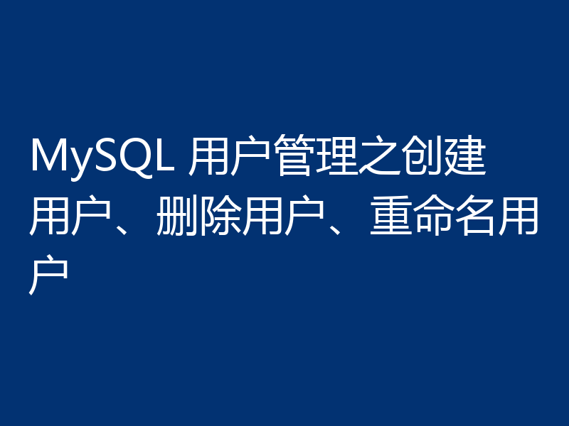 MySQL 用户管理之创建用户、删除用户、重命名用户