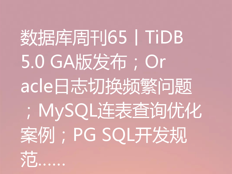 数据库周刊65丨TiDB 5.0 GA版发布；Oracle日志切换频繁问题；MySQL连表查询优化案例；PG SQL开发规范……