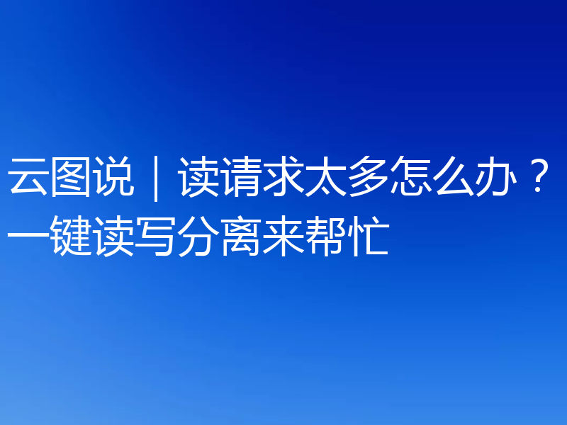 云图说｜读请求太多怎么办？一键读写分离来帮忙