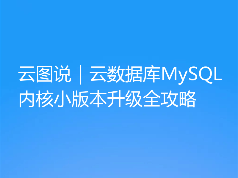 云图说｜云数据库MySQL内核小版本升级全攻略