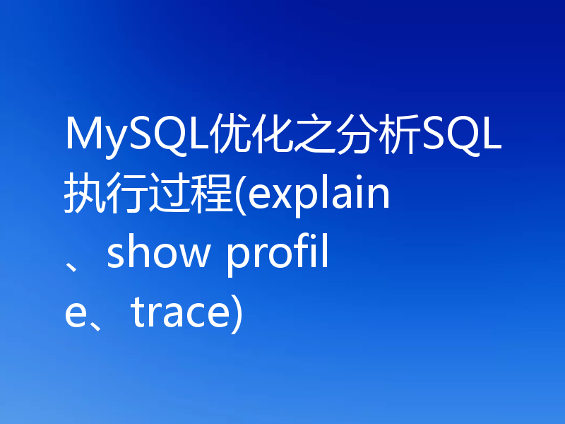 MySQL优化之分析SQL执行过程(explain、show profile、trace)