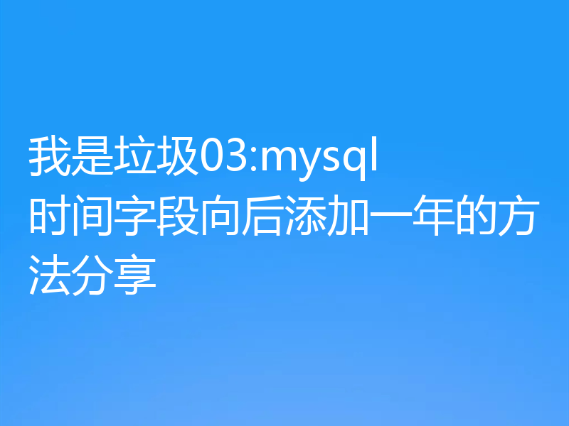 我是垃圾03:mysql 时间字段向后添加一年的方法分享