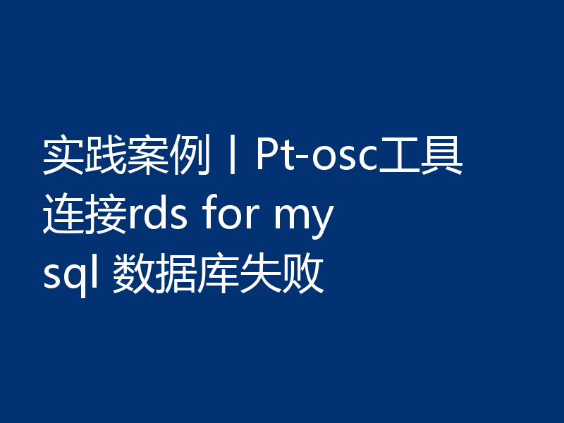 实践案例丨Pt-osc工具连接rds for mysql 数据库失败