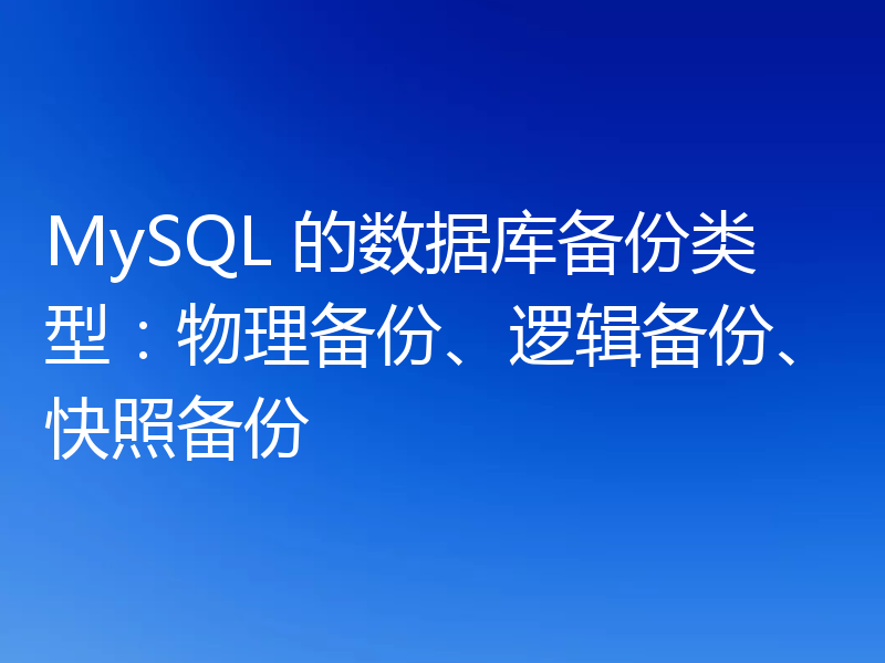 MySQL 的数据库备份类型：物理备份、逻辑备份、快照备份