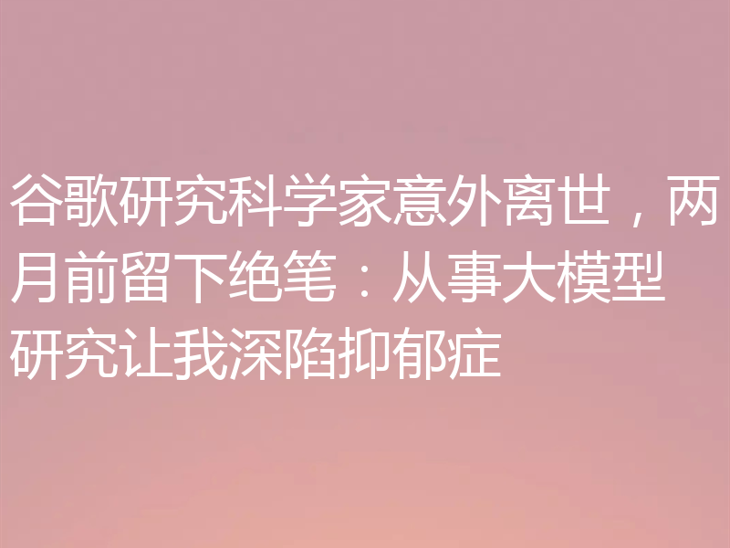 谷歌研究科学家意外离世，两月前留下绝笔：从事大模型研究让我深陷抑郁症