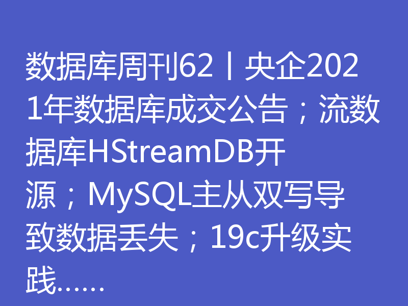 数据库周刊62丨央企2021年数据库成交公告；流数据库HStreamDB开源；MySQL主从双写导致数据丢失；19c升级实践……