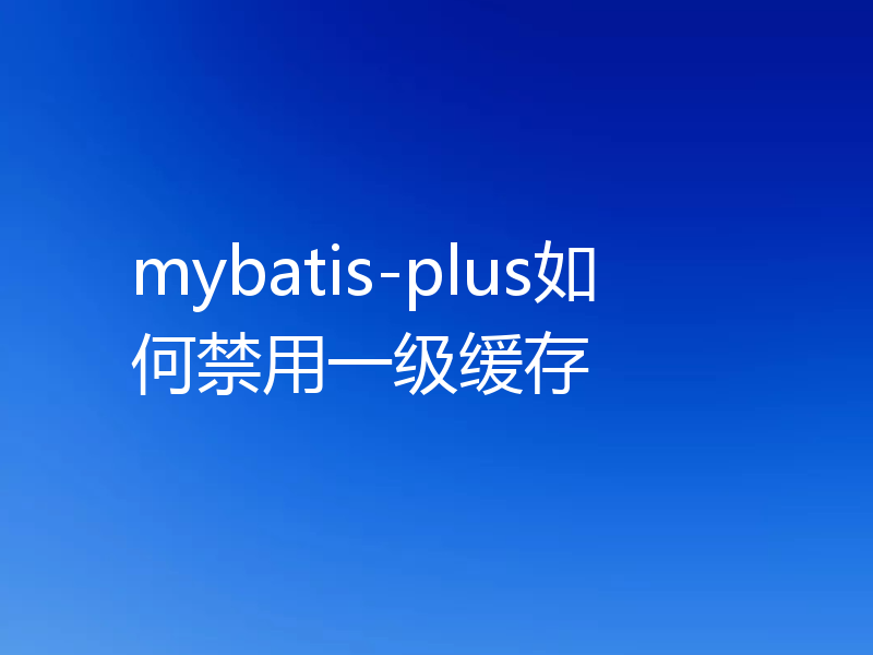 mybatis-plus如何禁用一级缓存