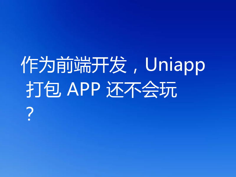 作为前端开发，Uniapp 打包 APP 还不会玩？