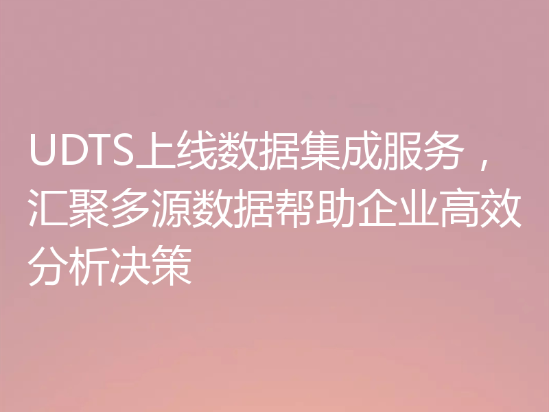 UDTS上线数据集成服务，汇聚多源数据帮助企业高效分析决策