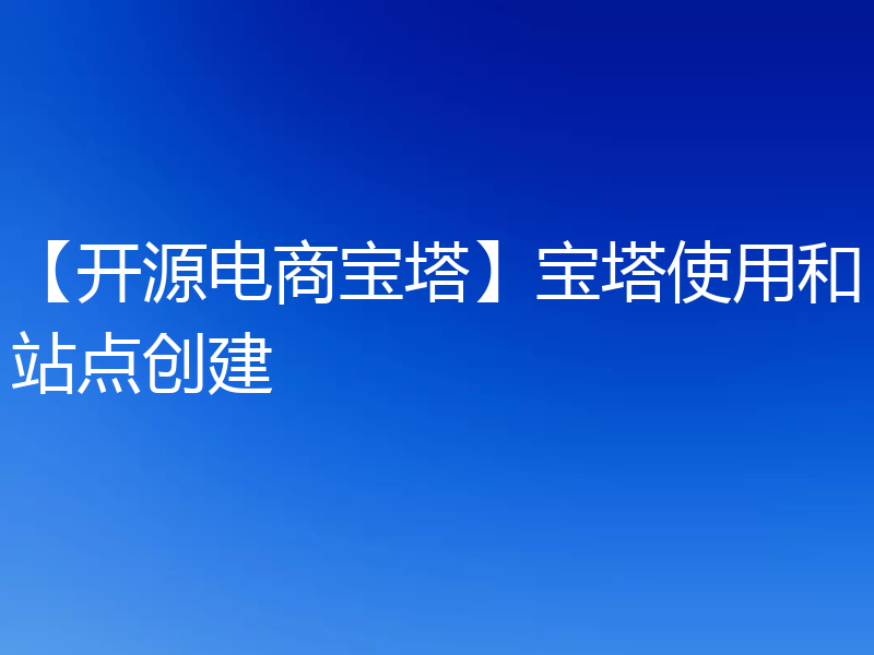 【开源电商宝塔】宝塔使用和站点创建