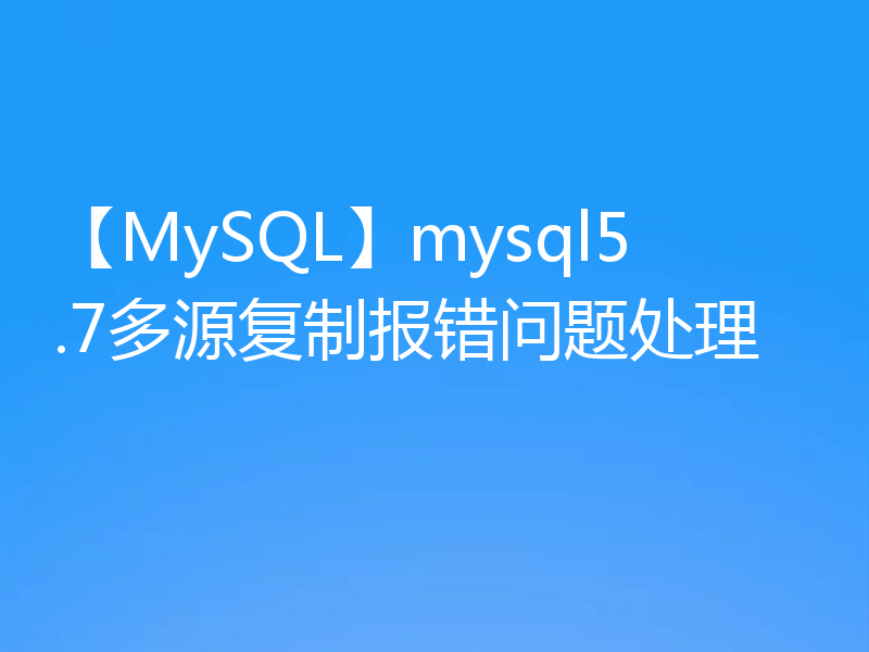 【MySQL】mysql5.7多源复制报错问题处理