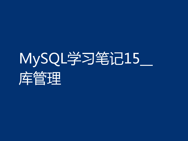 MySQL学习笔记15__库管理