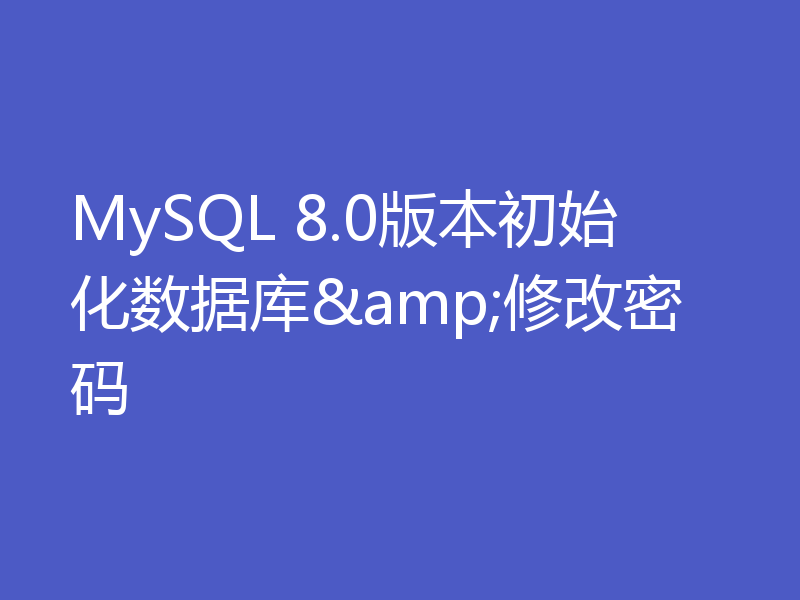 MySQL 8.0版本初始化数据库&修改密码