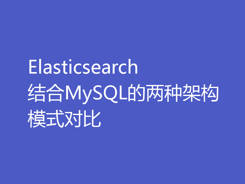 Elasticsearch结合MySQL的两种架构模式对比