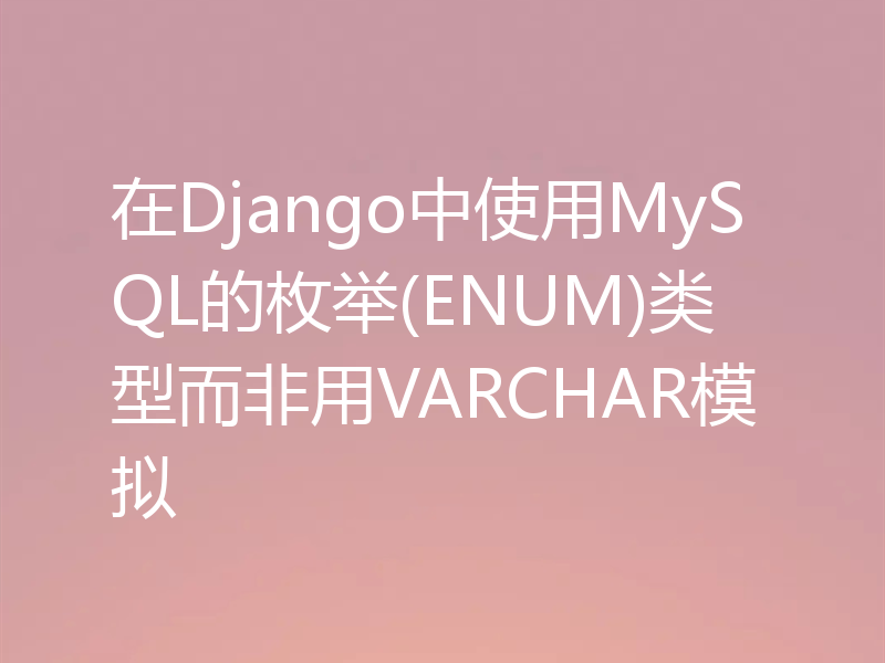 在Django中使用MySQL的枚举(ENUM)类型而非用VARCHAR模拟