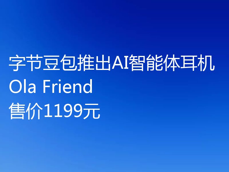 字节豆包推出AI智能体耳机Ola Friend  售价1199元