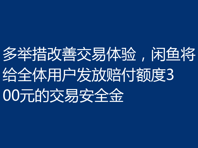 多举措改善交易体验，闲鱼将给全体用户发放赔付额度300元的交易安全金