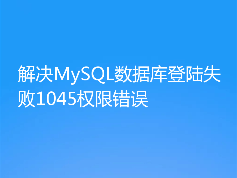 解决MySQL数据库登陆失败1045权限错误