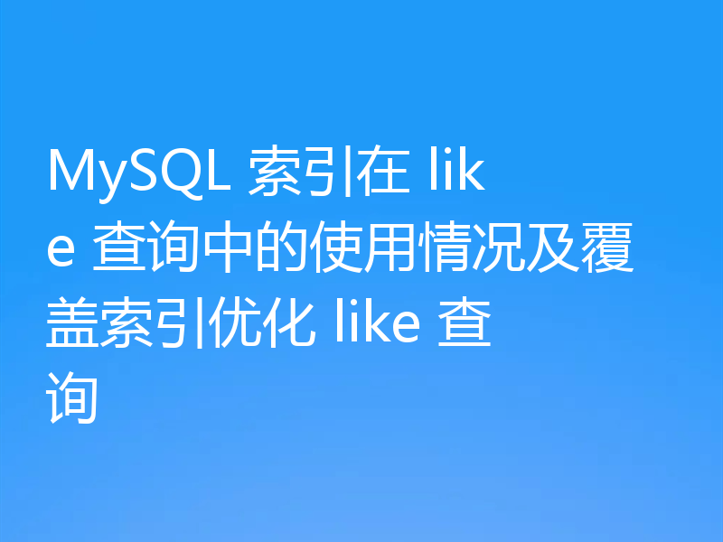 MySQL 索引在 like 查询中的使用情况及覆盖索引优化 like 查询