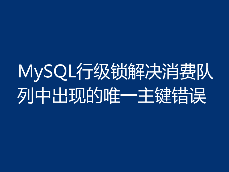 MySQL行级锁解决消费队列中出现的唯一主键错误