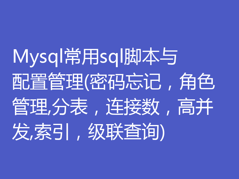 Mysql常用sql脚本与配置管理(密码忘记，角色管理,分表，连接数，高并发,索引，级联查询)
