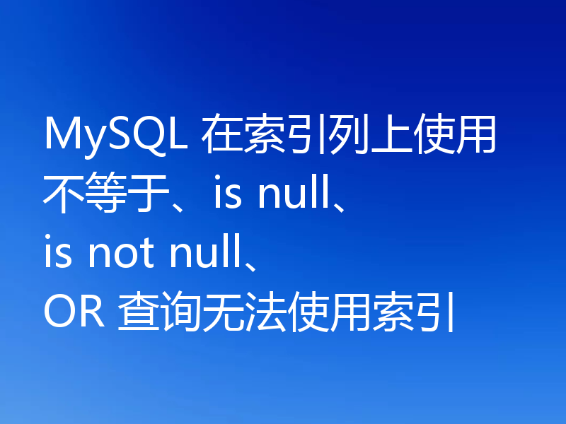 MySQL 在索引列上使用不等于、is null、is not null、OR 查询无法使用索引