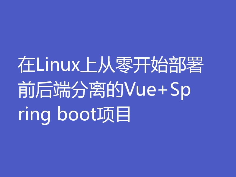 在Linux上从零开始部署前后端分离的Vue+Spring boot项目