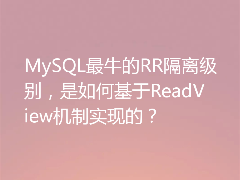 MySQL最牛的RR隔离级别，是如何基于ReadView机制实现的？