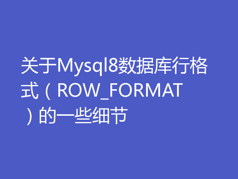 关于Mysql8数据库行格式（ROW_FORMAT）的一些细节