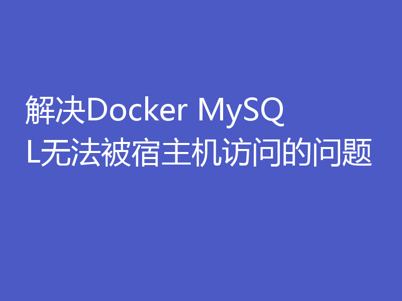 解决Docker MySQL无法被宿主机访问的问题