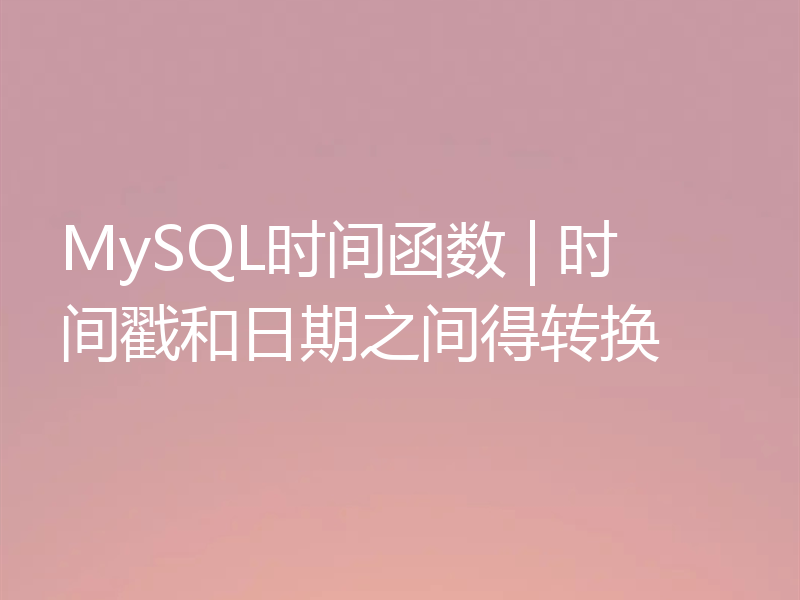 MySQL时间函数 | 时间戳和日期之间得转换