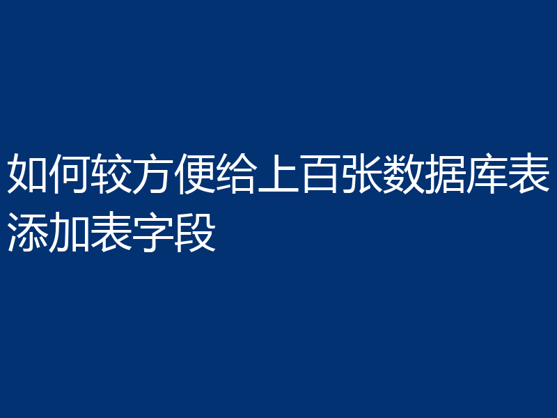如何较方便给上百张数据库表添加表字段