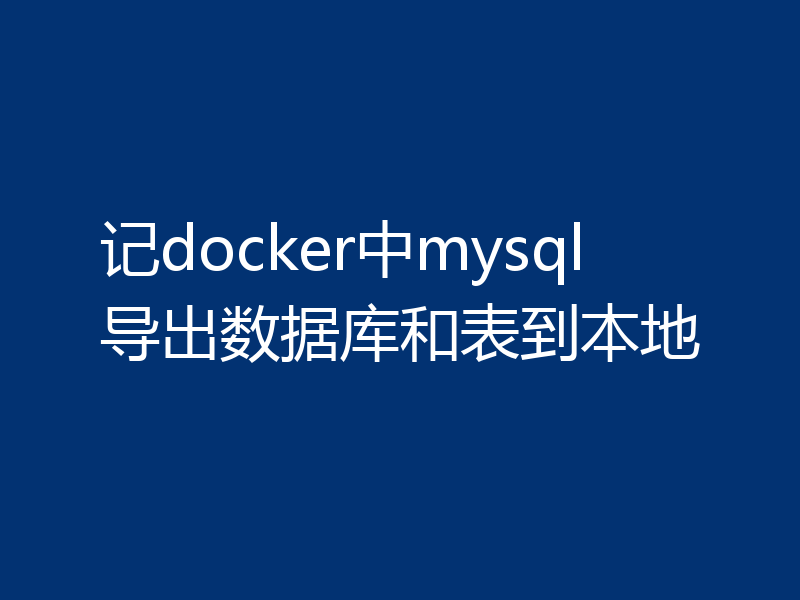 记docker中mysql导出数据库和表到本地