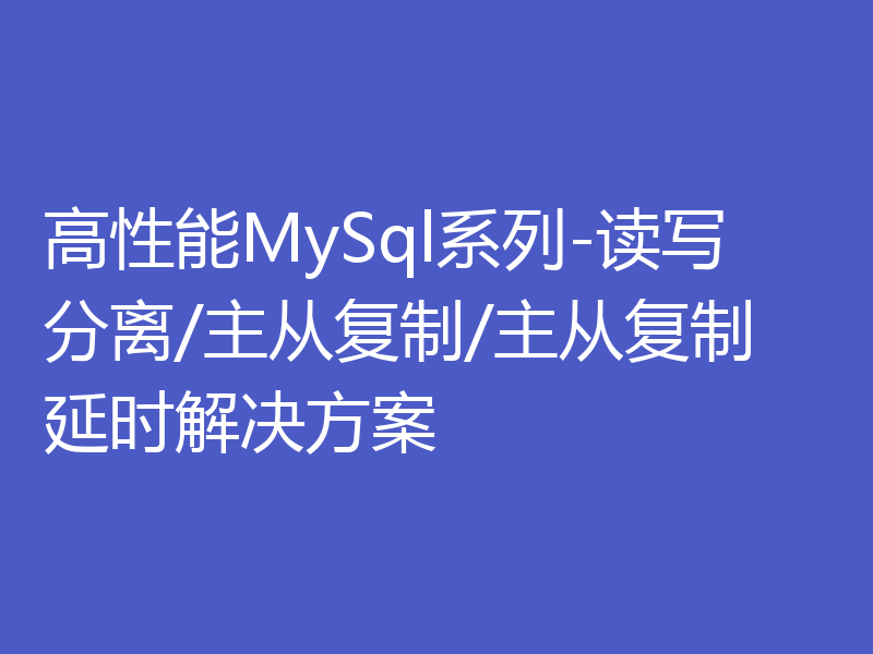 高性能MySql系列-读写分离/主从复制/主从复制延时解决方案