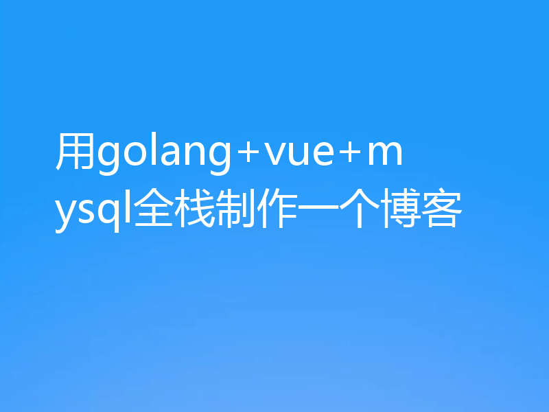 用golang+vue+mysql全栈制作一个博客