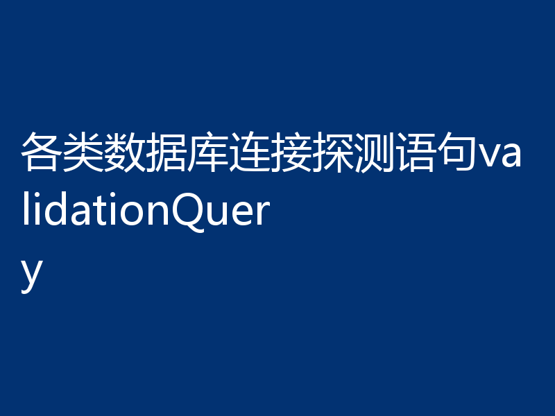 各类数据库连接探测语句validationQuery