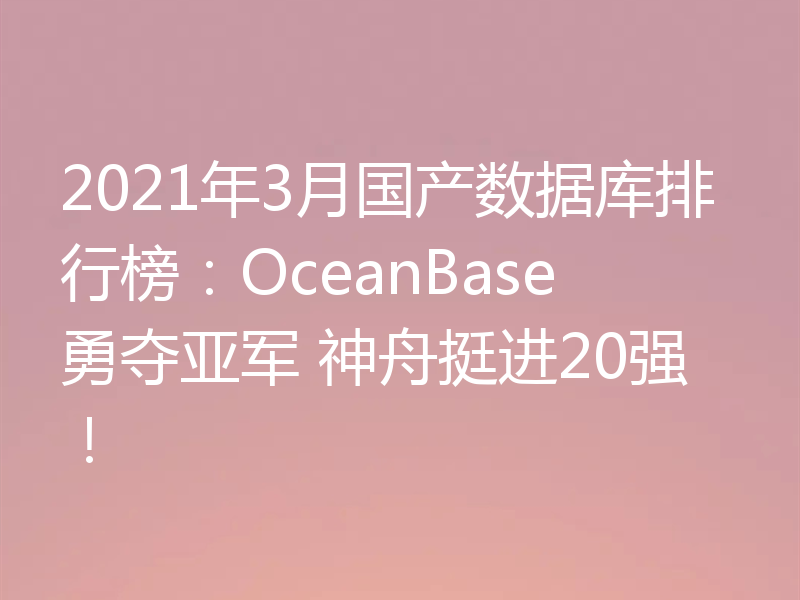 2021年3月国产数据库排行榜：OceanBase勇夺亚军 神舟挺进20强！