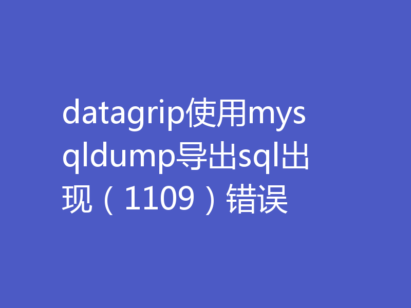 datagrip使用mysqldump导出sql出现（1109）错误