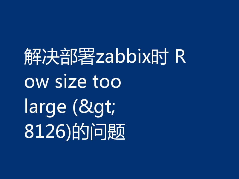 解决部署zabbix时 Row size too large (> 8126)的问题