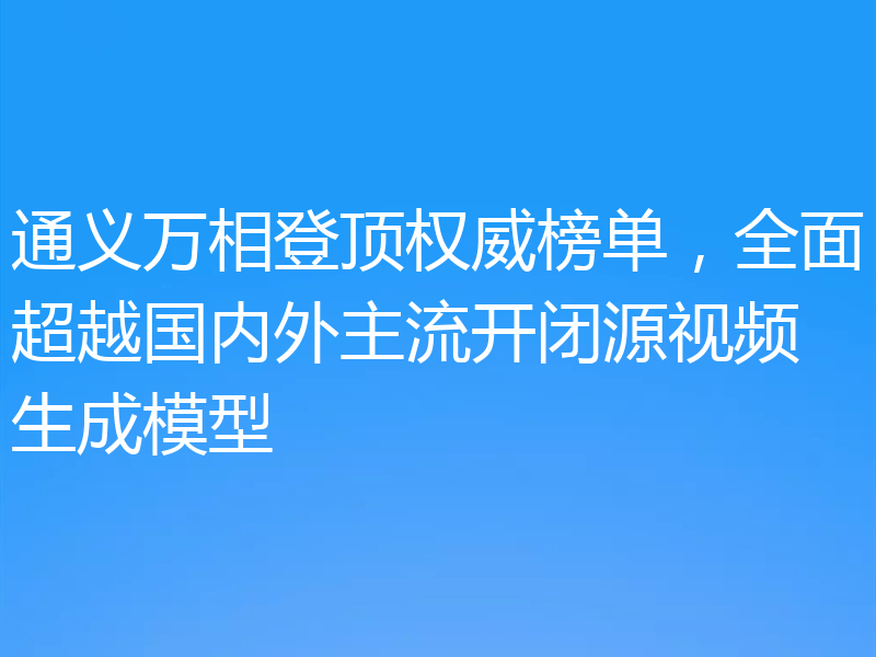 通义万相登顶权威榜单，全面超越国内外主流开闭源视频生成模型