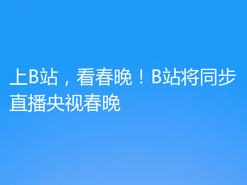 上B站，看春晚！B站将同步直播央视春晚