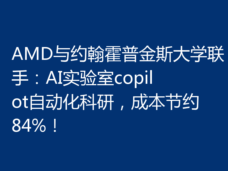 AMD与约翰霍普金斯大学联手：AI实验室copilot自动化科研，成本节约84%！
