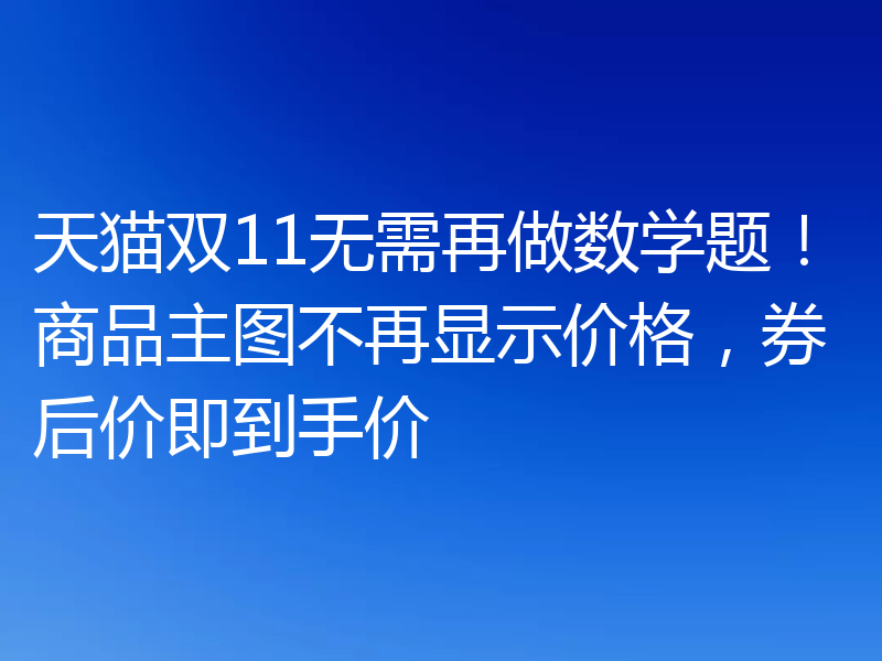 天猫双11无需再做数学题！商品主图不再显示价格，券后价即到手价