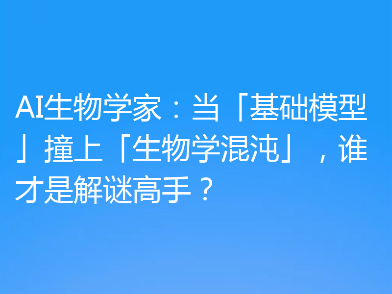 AI生物学家：当「基础模型」撞上「生物学混沌」，谁才是解谜高手？