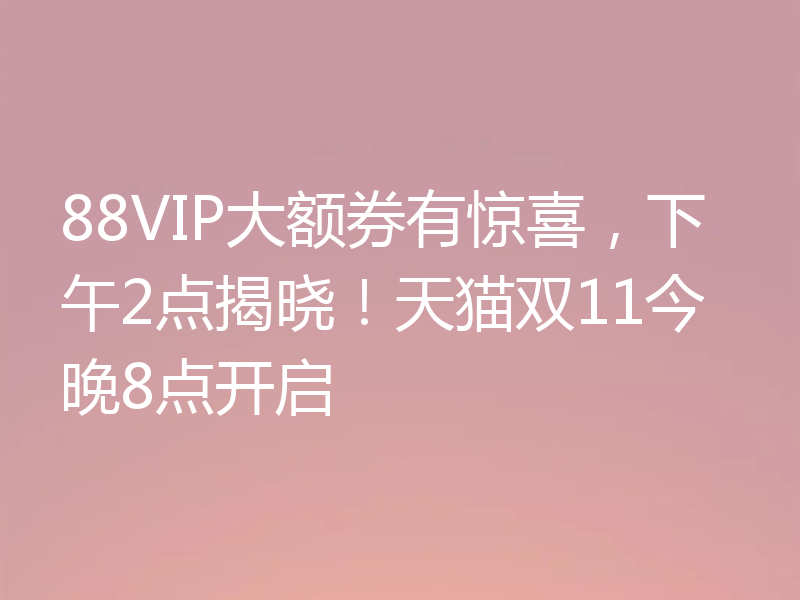 88VIP大额券有惊喜，下午2点揭晓！天猫双11今晚8点开启