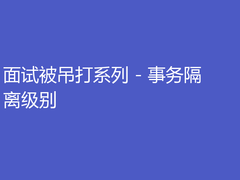 面试被吊打系列 - 事务隔离级别