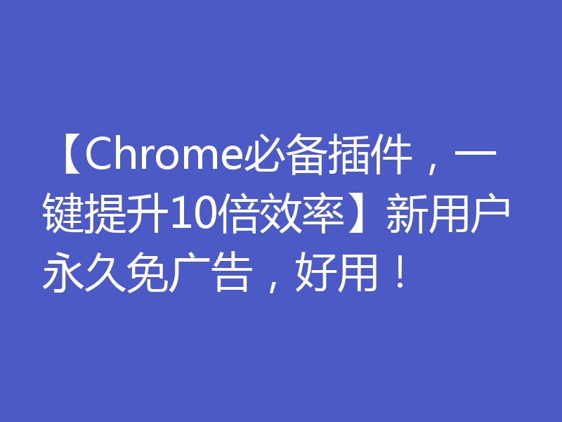 【Chrome必备插件，一键提升10倍效率】新用户永久免广告，好用！