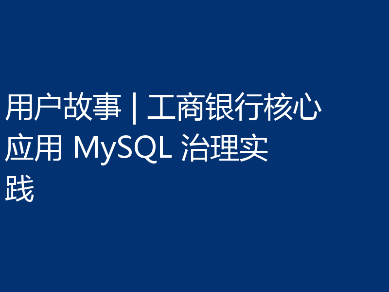 用户故事 | 工商银行核心应用 MySQL 治理实践