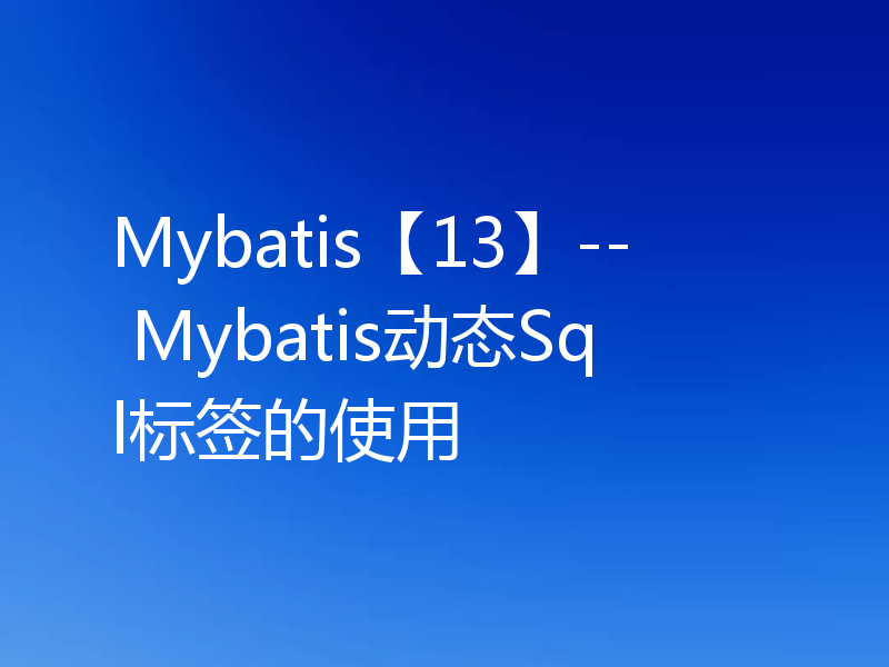 Mybatis【13】-- Mybatis动态Sql标签的使用