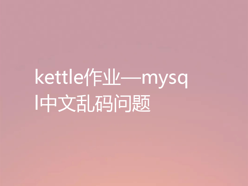 kettle作业—mysql中文乱码问题